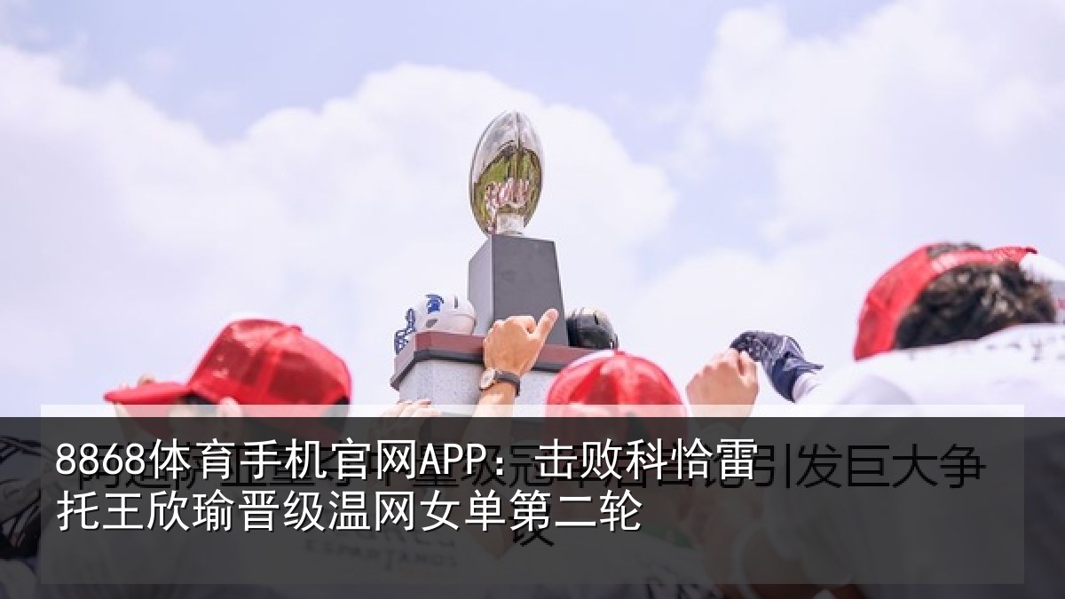 8868体育手机官网APP：击败相关情况级温网女单第二轮
