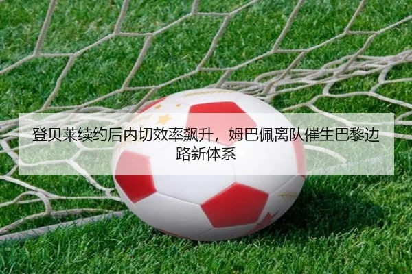 登贝莱续约后内切效率飙升，姆巴佩离队催生巴黎边路新体系