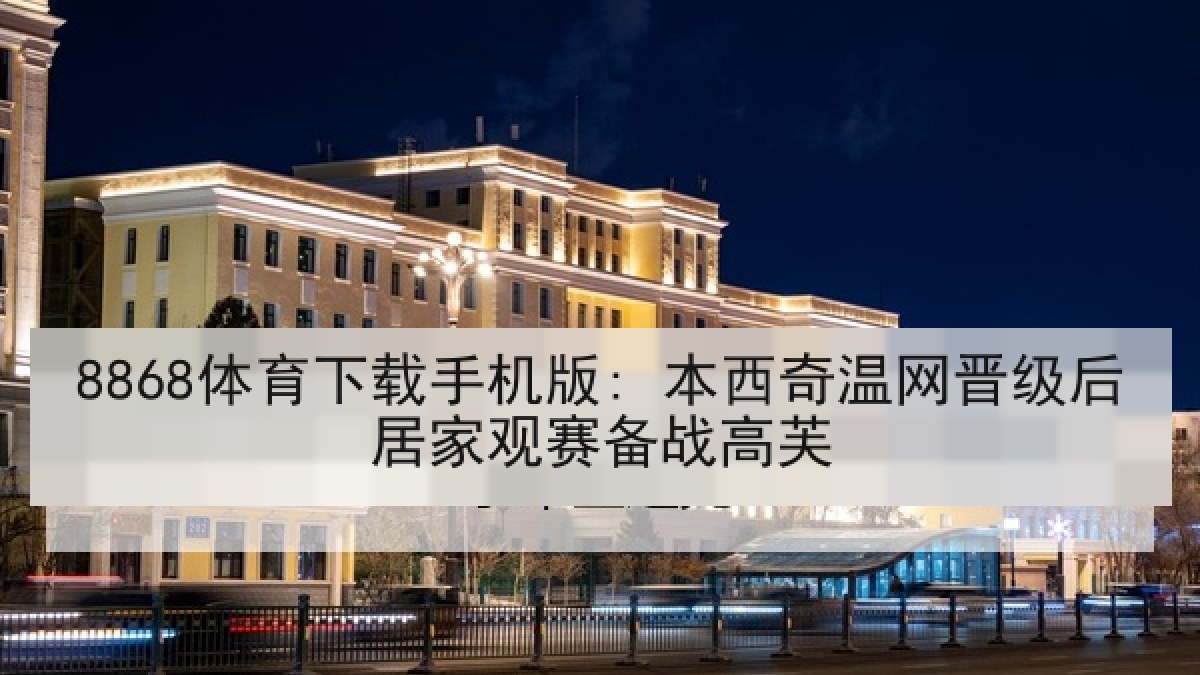 8868体育下载手机版: 本西奇温网晋级后居家观赛备战高芙 8868体育下载手机版: 本西奇温网晋级后居家观赛备战高芙