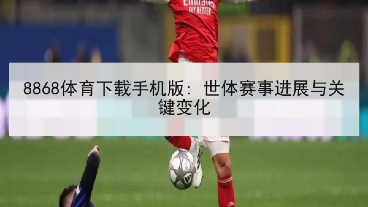 8868体育下载手机版: 世体赛事进展与关键变化 8868体育下载手机版: 世体赛事进展与关键变化