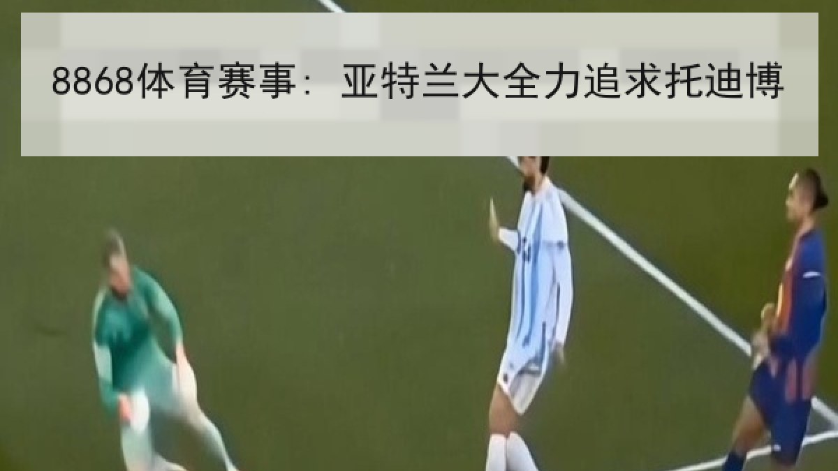8868体育赛事: 亚特兰大全力追求托迪博