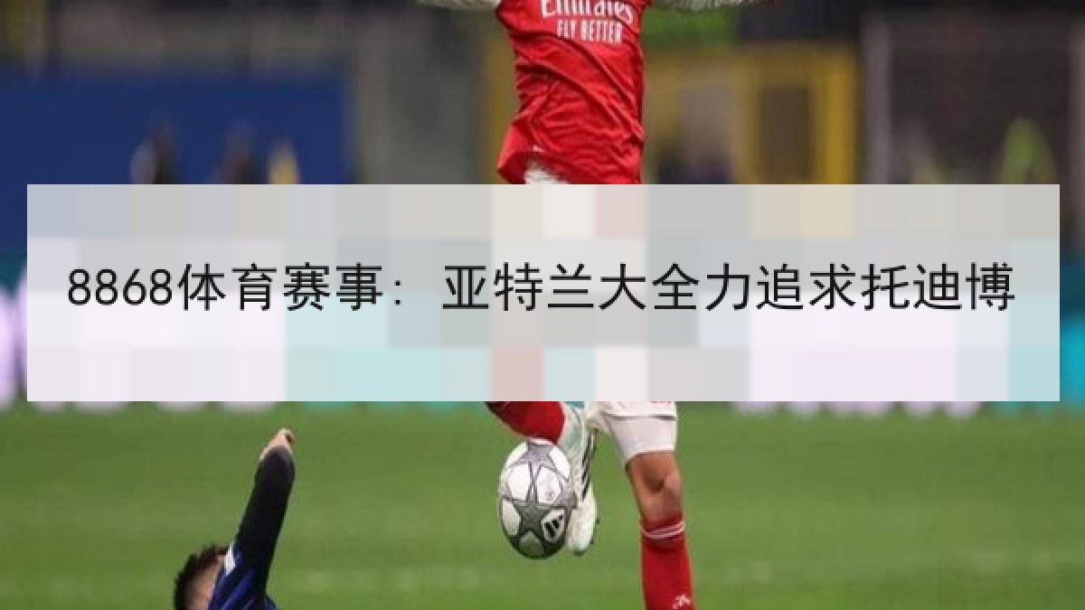 8868体育赛事: 亚特兰大全力追求托迪博