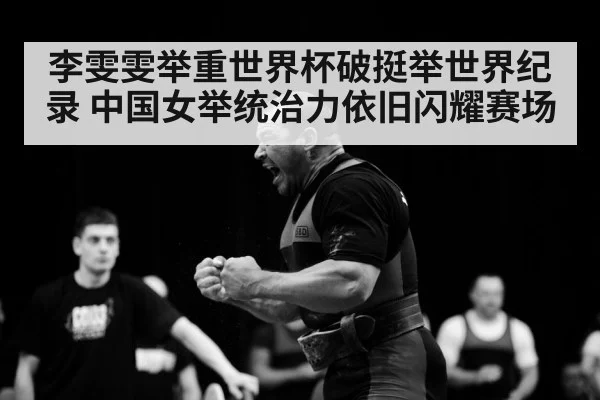 李雯雯举重世界杯破挺举世界纪录 中国女举统治力依旧闪耀赛场