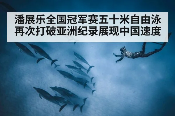 潘展乐全国冠军赛五十米自由泳再次打破亚洲纪录展现中国速度